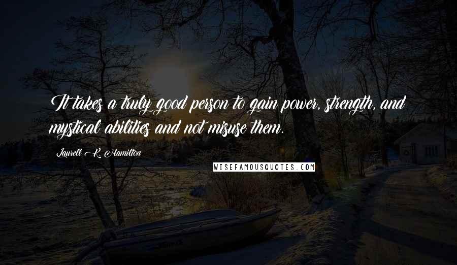 Laurell K. Hamilton Quotes: It takes a truly good person to gain power, strength, and mystical abilities and not misuse them.
