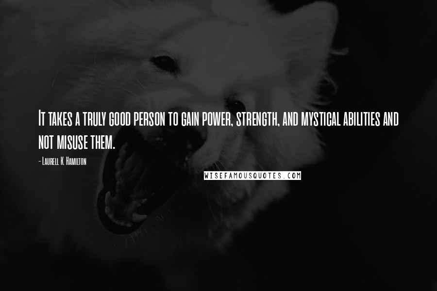 Laurell K. Hamilton Quotes: It takes a truly good person to gain power, strength, and mystical abilities and not misuse them.