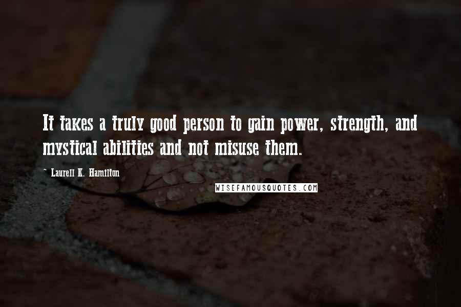 Laurell K. Hamilton Quotes: It takes a truly good person to gain power, strength, and mystical abilities and not misuse them.