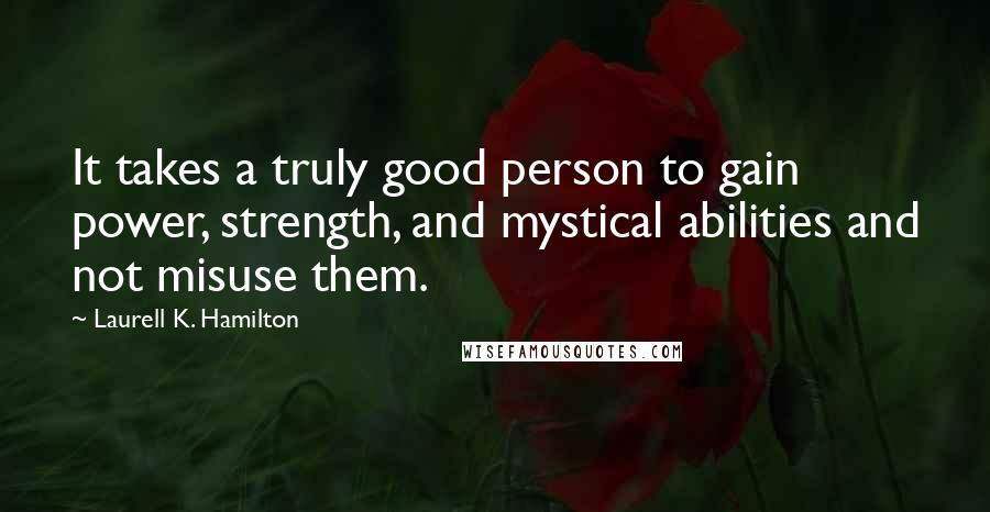 Laurell K. Hamilton Quotes: It takes a truly good person to gain power, strength, and mystical abilities and not misuse them.