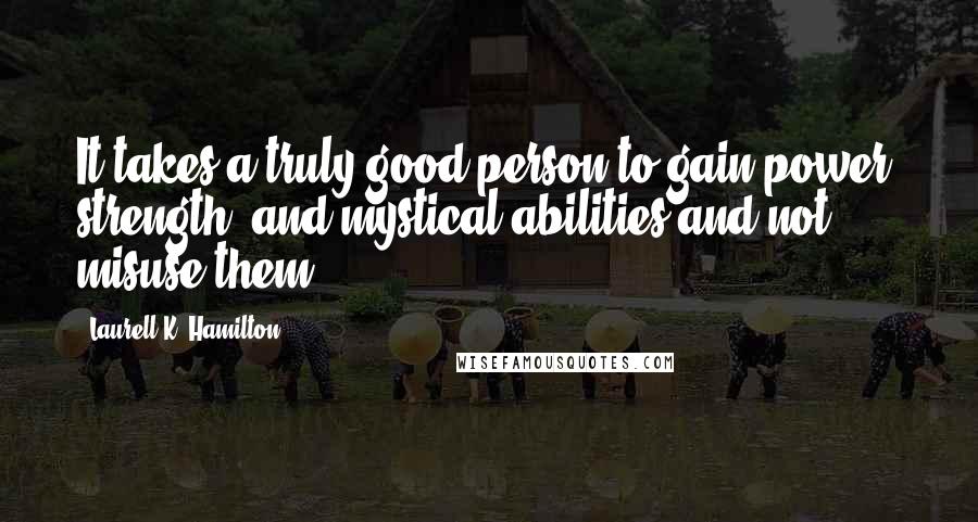 Laurell K. Hamilton Quotes: It takes a truly good person to gain power, strength, and mystical abilities and not misuse them.