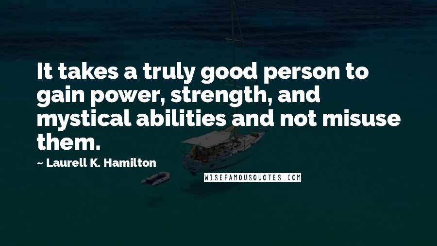 Laurell K. Hamilton Quotes: It takes a truly good person to gain power, strength, and mystical abilities and not misuse them.