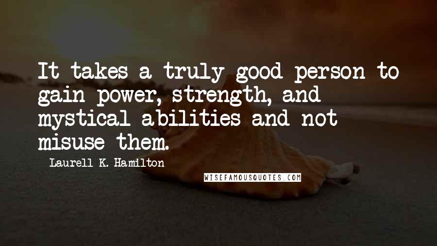 Laurell K. Hamilton Quotes: It takes a truly good person to gain power, strength, and mystical abilities and not misuse them.