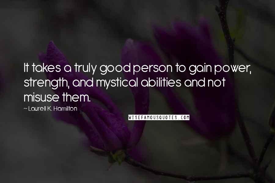 Laurell K. Hamilton Quotes: It takes a truly good person to gain power, strength, and mystical abilities and not misuse them.