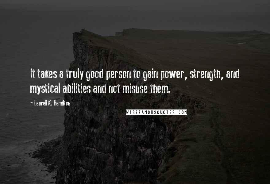 Laurell K. Hamilton Quotes: It takes a truly good person to gain power, strength, and mystical abilities and not misuse them.