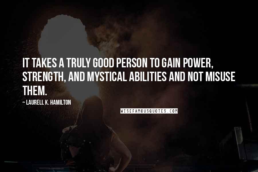 Laurell K. Hamilton Quotes: It takes a truly good person to gain power, strength, and mystical abilities and not misuse them.