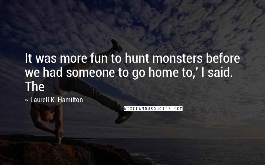 Laurell K. Hamilton Quotes: It was more fun to hunt monsters before we had someone to go home to,' I said. The