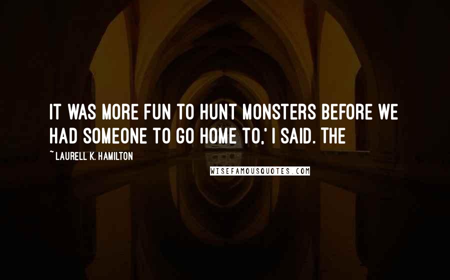 Laurell K. Hamilton Quotes: It was more fun to hunt monsters before we had someone to go home to,' I said. The