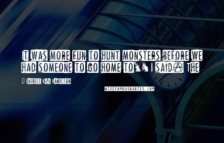 Laurell K. Hamilton Quotes: It was more fun to hunt monsters before we had someone to go home to,' I said. The