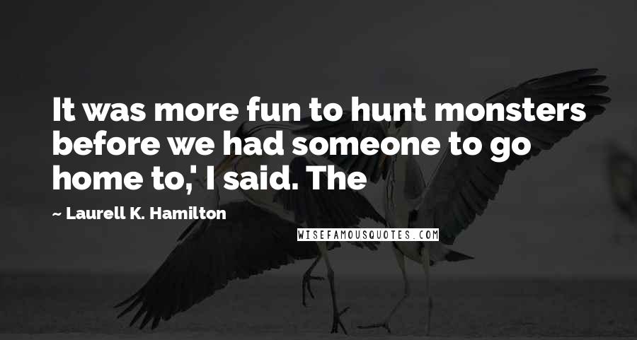 Laurell K. Hamilton Quotes: It was more fun to hunt monsters before we had someone to go home to,' I said. The