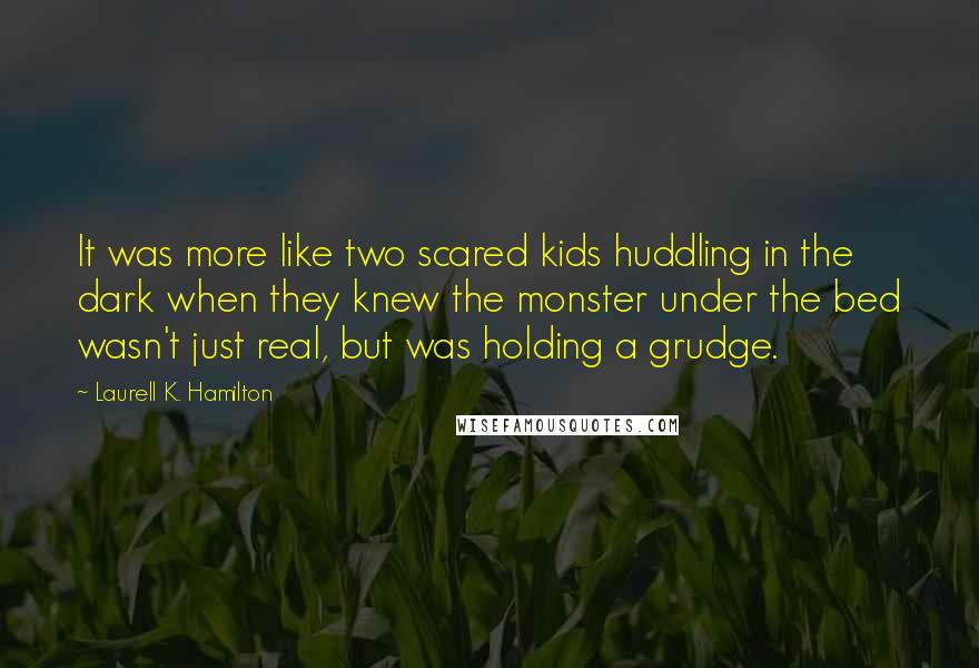 Laurell K. Hamilton Quotes: It was more like two scared kids huddling in the dark when they knew the monster under the bed wasn't just real, but was holding a grudge.