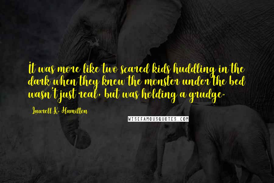 Laurell K. Hamilton Quotes: It was more like two scared kids huddling in the dark when they knew the monster under the bed wasn't just real, but was holding a grudge.