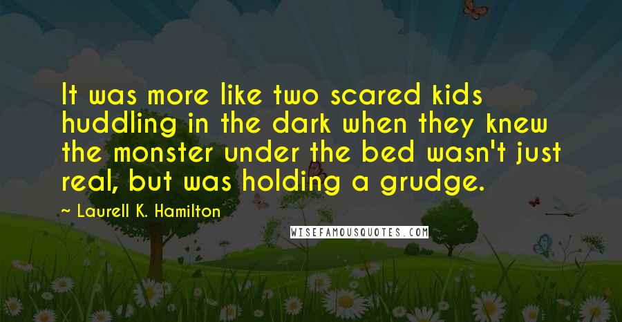 Laurell K. Hamilton Quotes: It was more like two scared kids huddling in the dark when they knew the monster under the bed wasn't just real, but was holding a grudge.