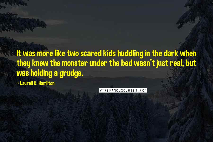 Laurell K. Hamilton Quotes: It was more like two scared kids huddling in the dark when they knew the monster under the bed wasn't just real, but was holding a grudge.