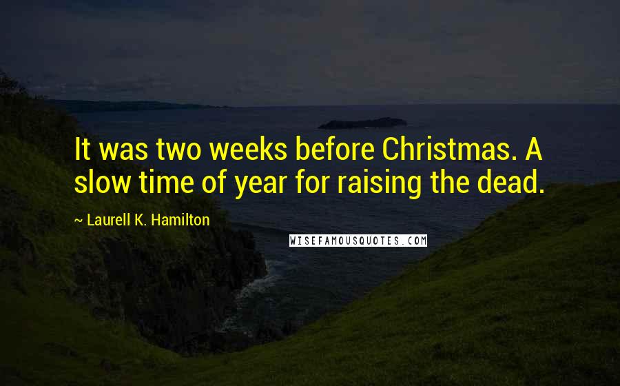 Laurell K. Hamilton Quotes: It was two weeks before Christmas. A slow time of year for raising the dead.