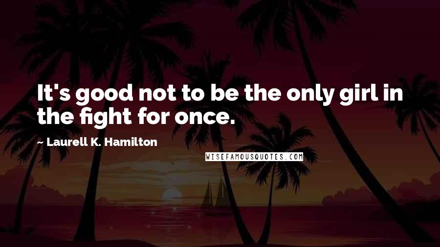 Laurell K. Hamilton Quotes: It's good not to be the only girl in the fight for once.