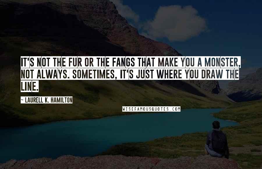 Laurell K. Hamilton Quotes: It's not the fur or the fangs that make you a monster, not always. Sometimes, it's just where you draw the line.