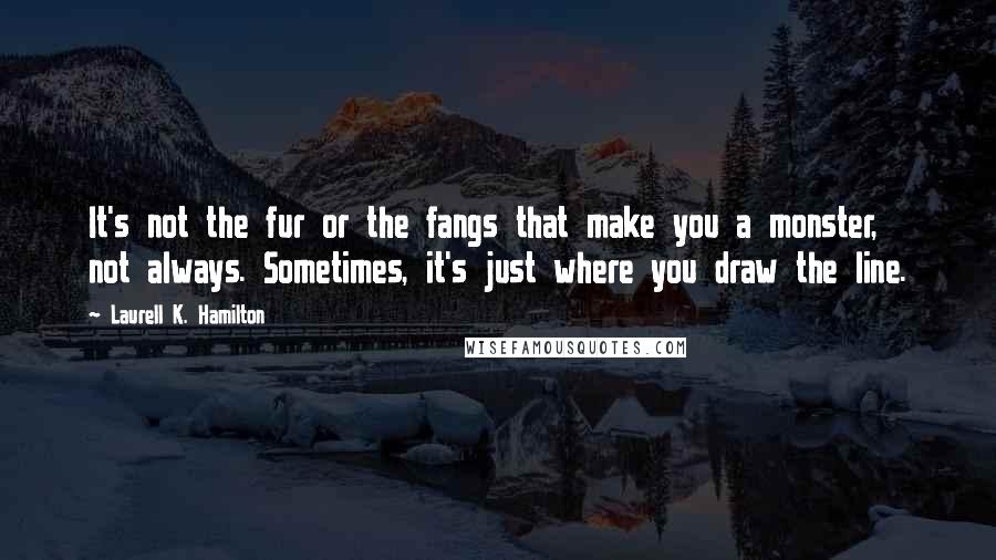 Laurell K. Hamilton Quotes: It's not the fur or the fangs that make you a monster, not always. Sometimes, it's just where you draw the line.