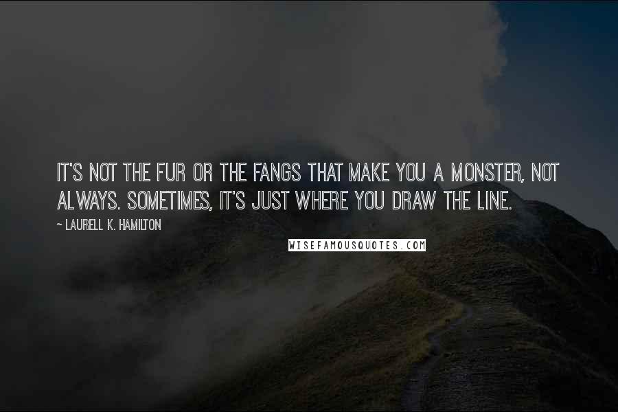 Laurell K. Hamilton Quotes: It's not the fur or the fangs that make you a monster, not always. Sometimes, it's just where you draw the line.