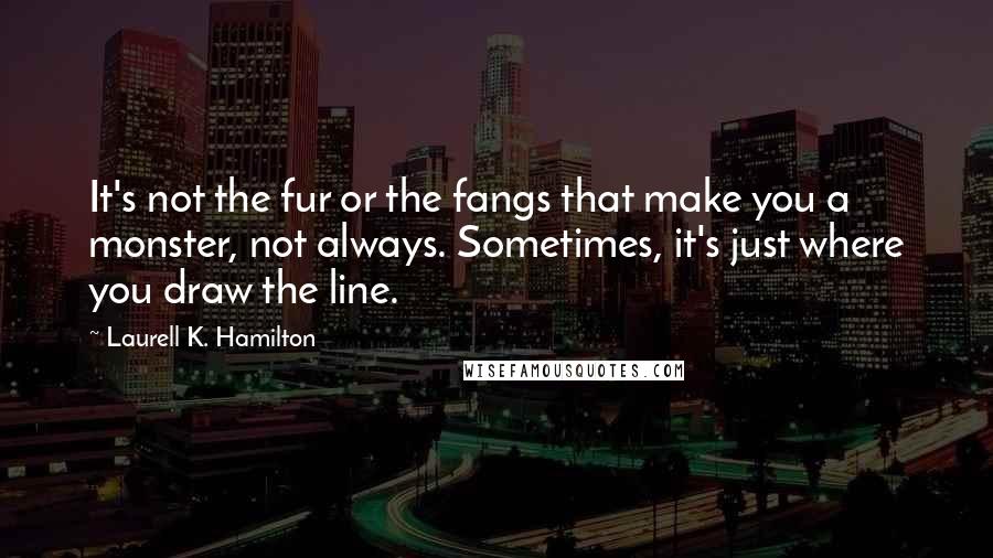 Laurell K. Hamilton Quotes: It's not the fur or the fangs that make you a monster, not always. Sometimes, it's just where you draw the line.