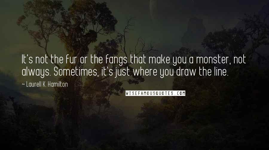 Laurell K. Hamilton Quotes: It's not the fur or the fangs that make you a monster, not always. Sometimes, it's just where you draw the line.