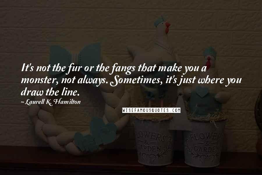 Laurell K. Hamilton Quotes: It's not the fur or the fangs that make you a monster, not always. Sometimes, it's just where you draw the line.