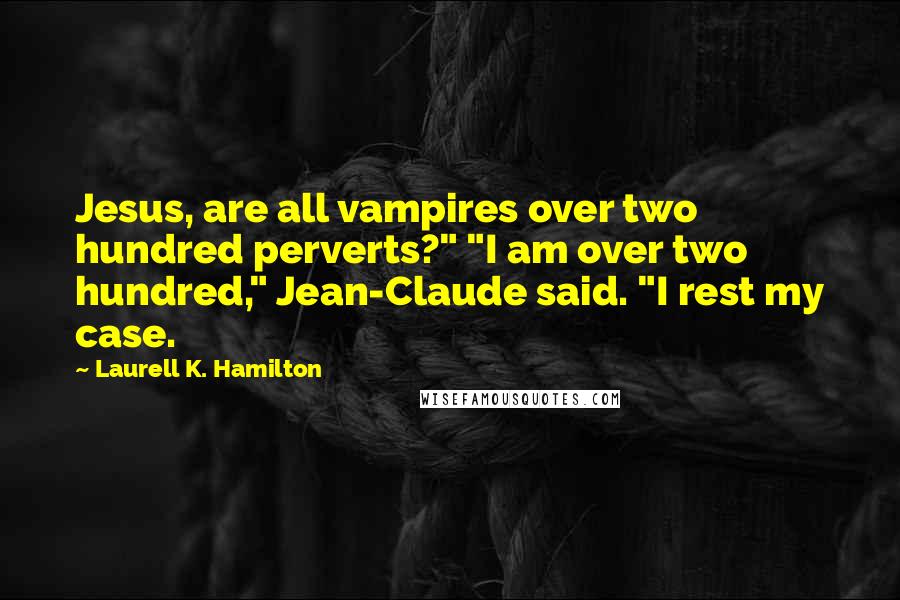 Laurell K. Hamilton Quotes: Jesus, are all vampires over two hundred perverts?" "I am over two hundred," Jean-Claude said. "I rest my case.