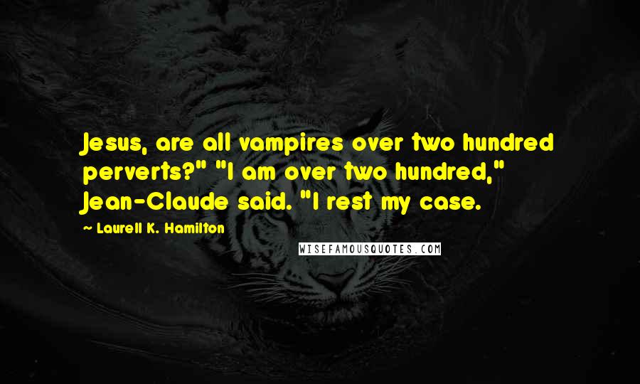 Laurell K. Hamilton Quotes: Jesus, are all vampires over two hundred perverts?" "I am over two hundred," Jean-Claude said. "I rest my case.