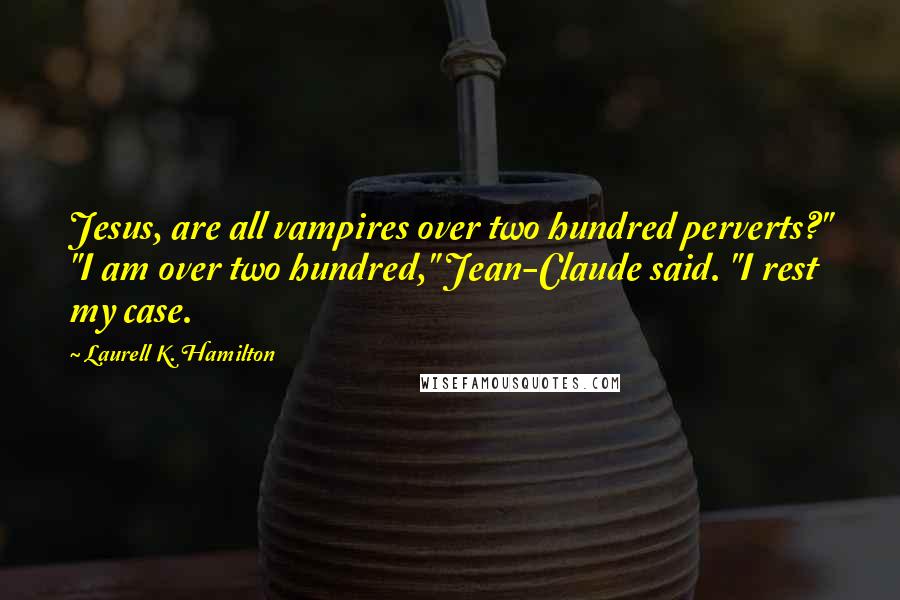 Laurell K. Hamilton Quotes: Jesus, are all vampires over two hundred perverts?" "I am over two hundred," Jean-Claude said. "I rest my case.