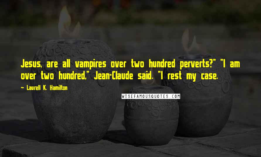 Laurell K. Hamilton Quotes: Jesus, are all vampires over two hundred perverts?" "I am over two hundred," Jean-Claude said. "I rest my case.