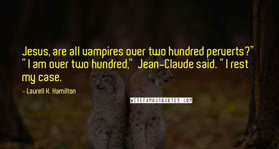 Laurell K. Hamilton Quotes: Jesus, are all vampires over two hundred perverts?" "I am over two hundred," Jean-Claude said. "I rest my case.