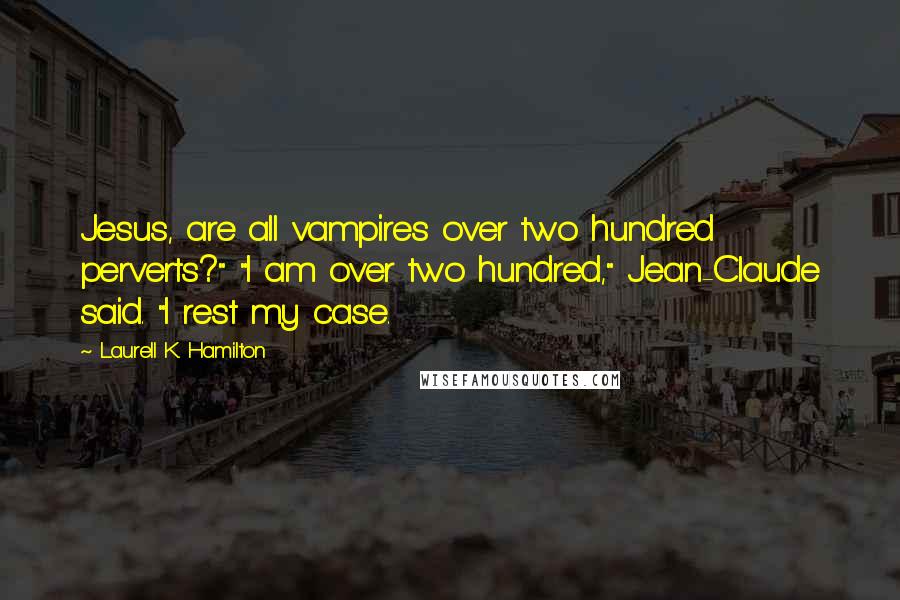 Laurell K. Hamilton Quotes: Jesus, are all vampires over two hundred perverts?" "I am over two hundred," Jean-Claude said. "I rest my case.