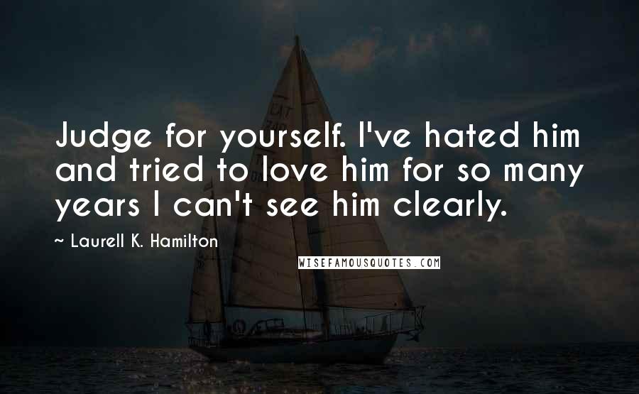 Laurell K. Hamilton Quotes: Judge for yourself. I've hated him and tried to love him for so many years I can't see him clearly.