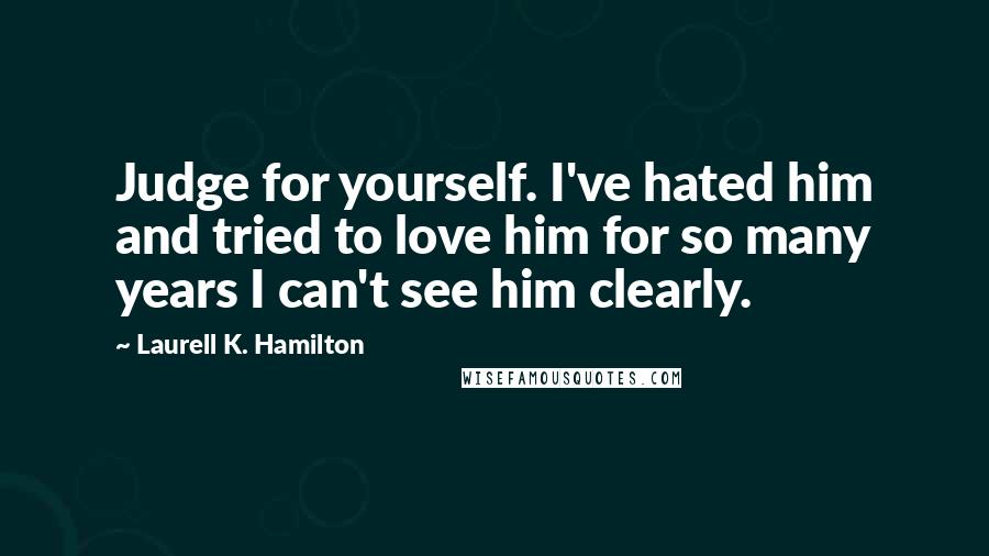 Laurell K. Hamilton Quotes: Judge for yourself. I've hated him and tried to love him for so many years I can't see him clearly.