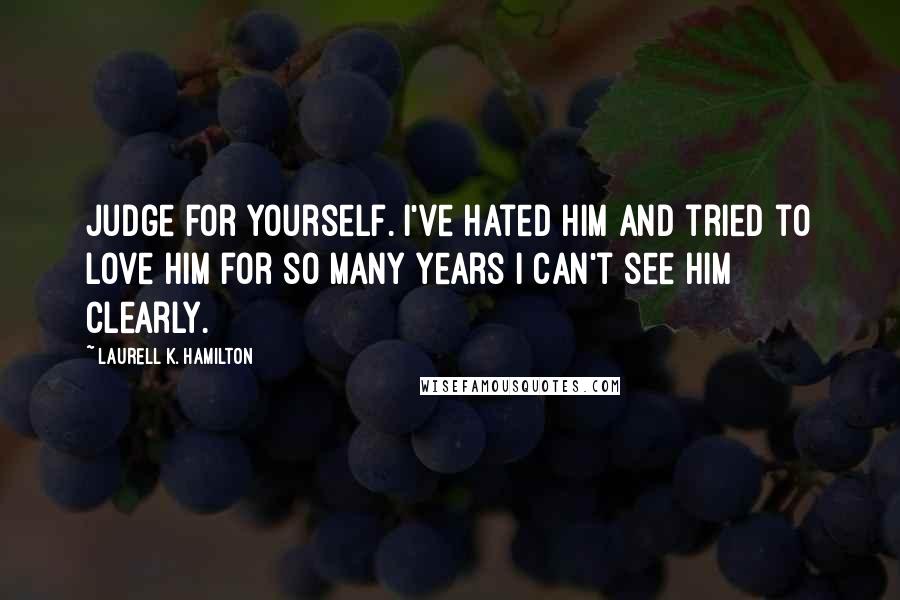 Laurell K. Hamilton Quotes: Judge for yourself. I've hated him and tried to love him for so many years I can't see him clearly.