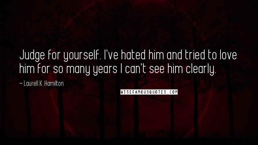 Laurell K. Hamilton Quotes: Judge for yourself. I've hated him and tried to love him for so many years I can't see him clearly.