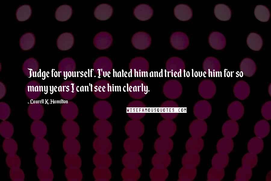 Laurell K. Hamilton Quotes: Judge for yourself. I've hated him and tried to love him for so many years I can't see him clearly.