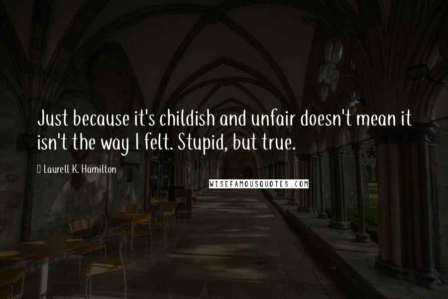 Laurell K. Hamilton Quotes: Just because it's childish and unfair doesn't mean it isn't the way I felt. Stupid, but true.