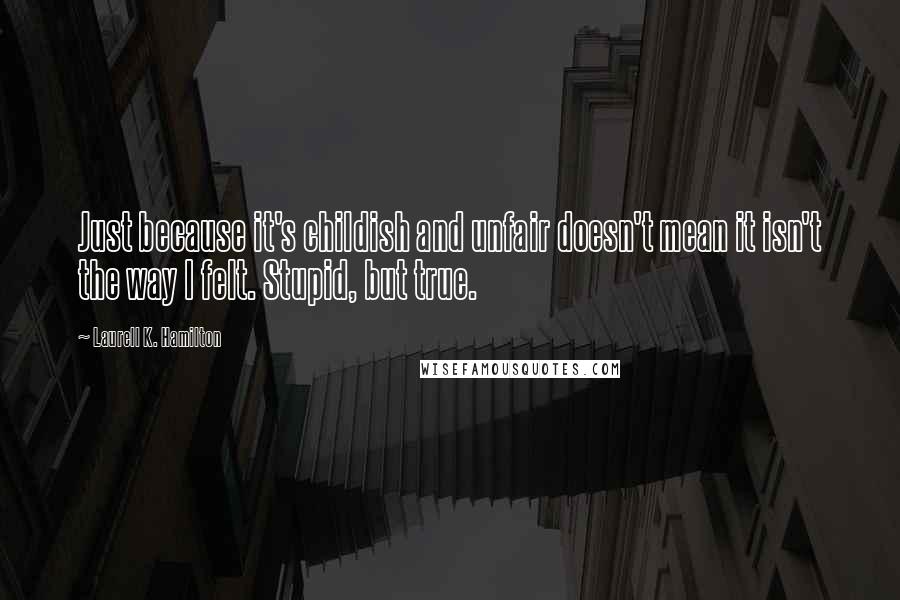 Laurell K. Hamilton Quotes: Just because it's childish and unfair doesn't mean it isn't the way I felt. Stupid, but true.