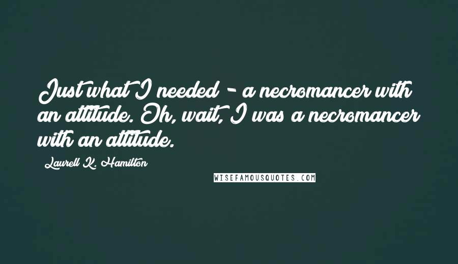 Laurell K. Hamilton Quotes: Just what I needed - a necromancer with an attitude. Oh, wait, I was a necromancer with an attitude.