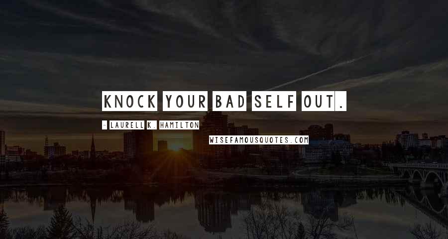 Laurell K. Hamilton Quotes: Knock your bad self out.