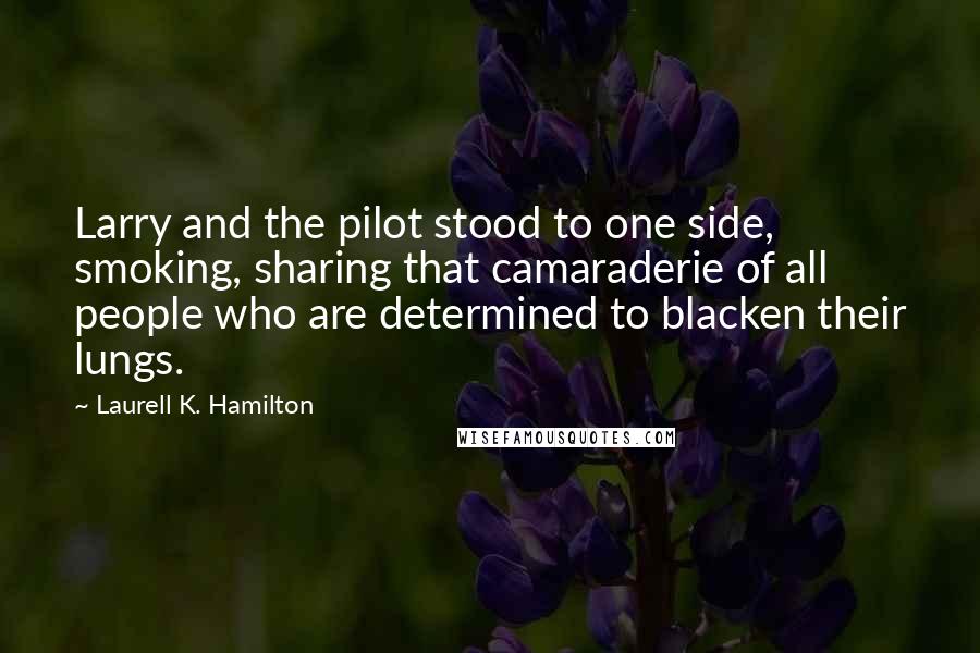 Laurell K. Hamilton Quotes: Larry and the pilot stood to one side, smoking, sharing that camaraderie of all people who are determined to blacken their lungs.