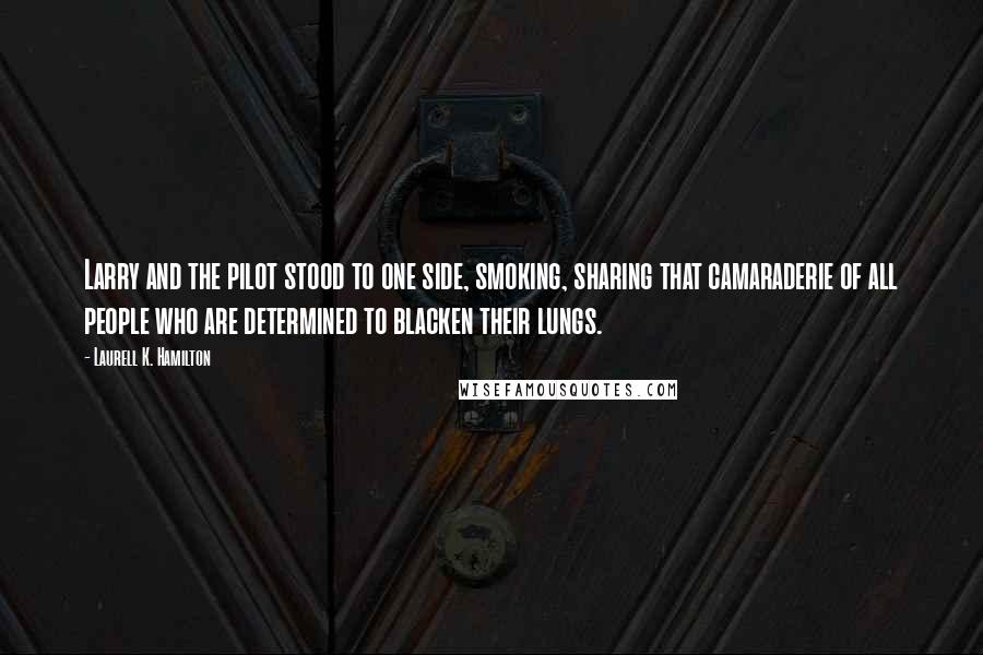 Laurell K. Hamilton Quotes: Larry and the pilot stood to one side, smoking, sharing that camaraderie of all people who are determined to blacken their lungs.