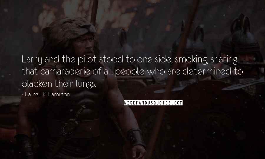 Laurell K. Hamilton Quotes: Larry and the pilot stood to one side, smoking, sharing that camaraderie of all people who are determined to blacken their lungs.