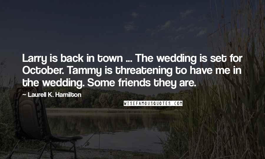 Laurell K. Hamilton Quotes: Larry is back in town ... The wedding is set for October. Tammy is threatening to have me in the wedding. Some friends they are.