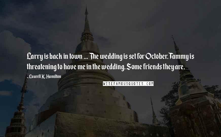 Laurell K. Hamilton Quotes: Larry is back in town ... The wedding is set for October. Tammy is threatening to have me in the wedding. Some friends they are.