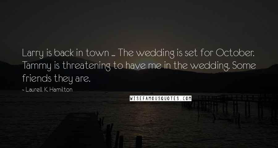 Laurell K. Hamilton Quotes: Larry is back in town ... The wedding is set for October. Tammy is threatening to have me in the wedding. Some friends they are.