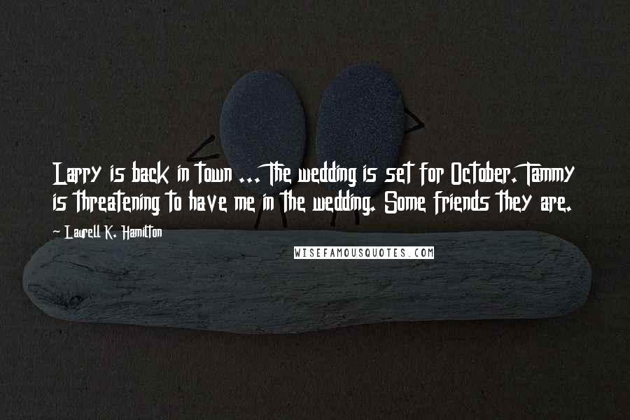 Laurell K. Hamilton Quotes: Larry is back in town ... The wedding is set for October. Tammy is threatening to have me in the wedding. Some friends they are.