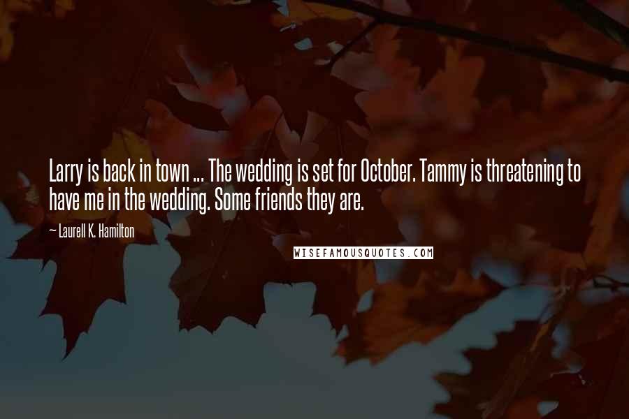 Laurell K. Hamilton Quotes: Larry is back in town ... The wedding is set for October. Tammy is threatening to have me in the wedding. Some friends they are.