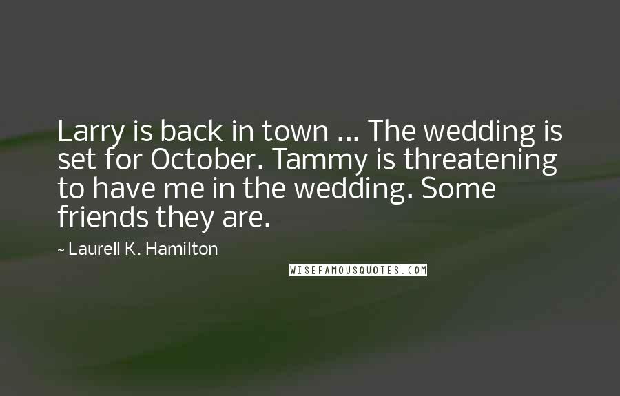 Laurell K. Hamilton Quotes: Larry is back in town ... The wedding is set for October. Tammy is threatening to have me in the wedding. Some friends they are.